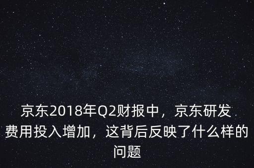 京東2018年Q2財報中，京東研發(fā)費用投入增加，這背后反映了什么樣的問題