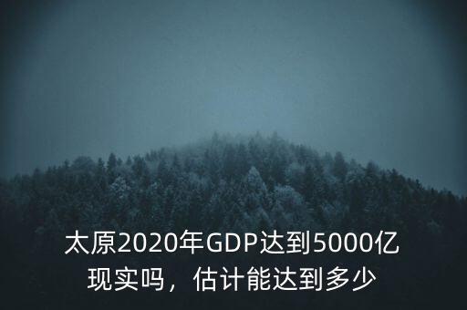 太原2020年GDP達(dá)到5000億現(xiàn)實(shí)嗎，估計(jì)能達(dá)到多少