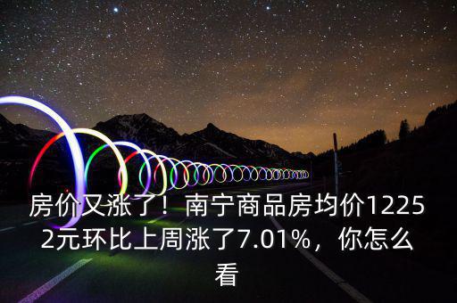 房價又漲了！南寧商品房均價12252元環(huán)比上周漲了7.01%，你怎么看