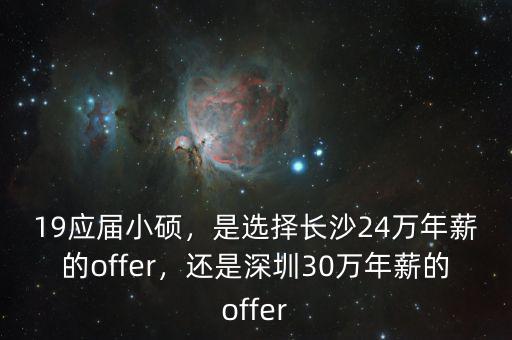 19應(yīng)屆小碩，是選擇長沙24萬年薪的offer，還是深圳30萬年薪的offer