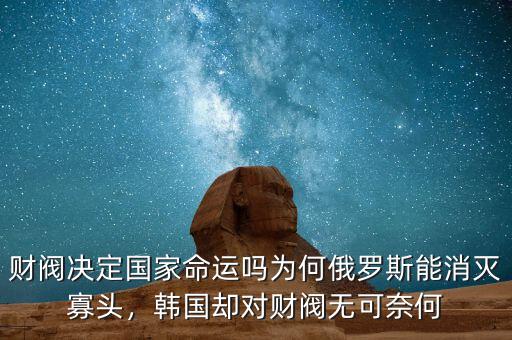 財(cái)閥決定國(guó)家命運(yùn)嗎為何俄羅斯能消滅寡頭，韓國(guó)卻對(duì)財(cái)閥無(wú)可奈何