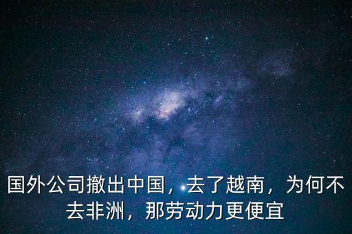 國外公司撤出中國，去了越南，為何不去非洲，那勞動力更便宜