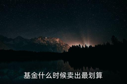 買基金什么時(shí)候賣好,基金什么時(shí)候賣出最劃算