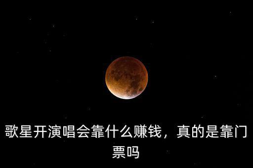 歌星開演唱會靠什么賺錢，真的是靠門票嗎