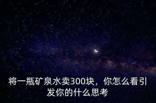 將一瓶礦泉水賣300塊，你怎么看引發(fā)你的什么思考