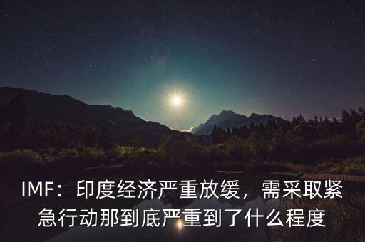 IMF：印度經(jīng)濟嚴重放緩，需采取緊急行動那到底嚴重到了什么程度