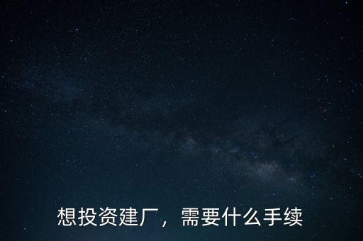 想投資建廠，需要什么手續(xù)