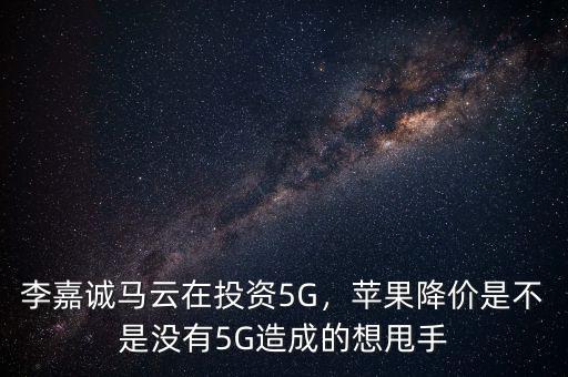 李嘉誠馬云在投資5G，蘋果降價是不是沒有5G造成的想甩手