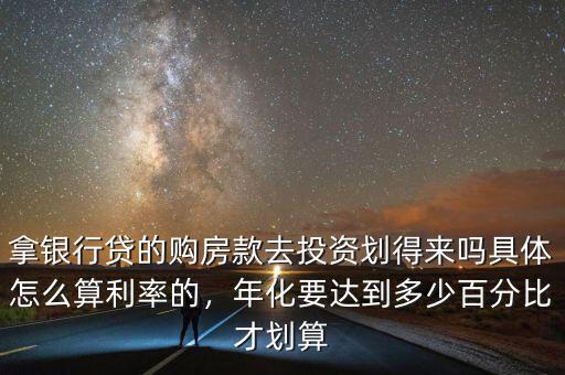 拿銀行貸的購房款去投資劃得來嗎具體怎么算利率的，年化要達到多少百分比才劃算