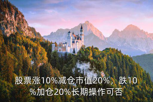 股票漲10%減倉市值20%，跌10%加倉20%長期操作可否