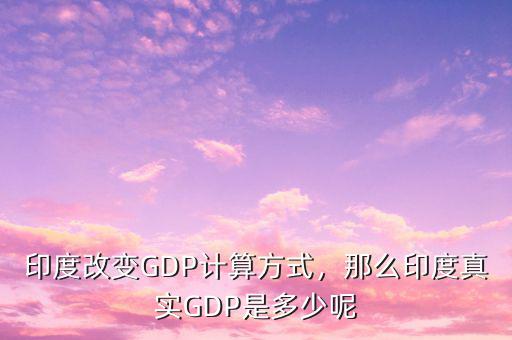 印度改變GDP計(jì)算方式，那么印度真實(shí)GDP是多少呢