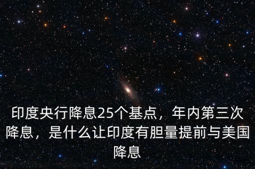 印度央行降息25個基點，年內(nèi)第三次降息，是什么讓印度有膽量提前與美國降息