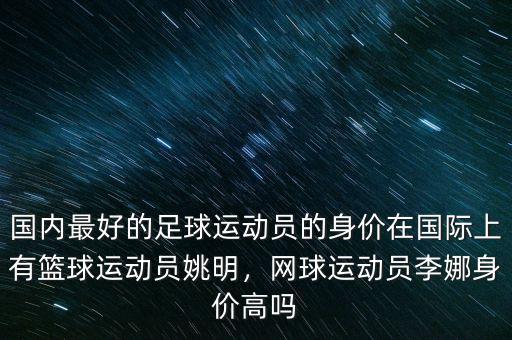 國內(nèi)最好的足球運(yùn)動員的身價在國際上有籃球運(yùn)動員姚明，網(wǎng)球運(yùn)動員李娜身價高嗎