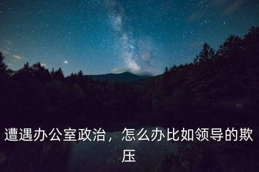 遭遇辦公室政治，怎么辦比如領(lǐng)導(dǎo)的欺壓