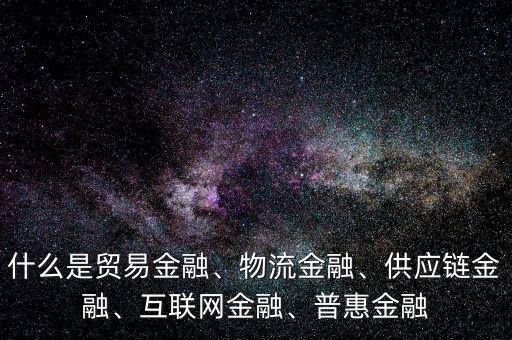 什么是貿(mào)易金融、物流金融、供應鏈金融、互聯(lián)網(wǎng)金融、普惠金融