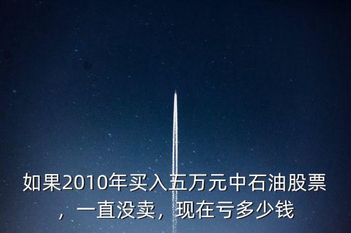 如果2010年買入五萬元中石油股票，一直沒賣，現(xiàn)在虧多少錢