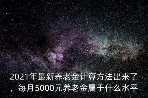 2021年最新養(yǎng)老金計算方法出來了，每月5000元養(yǎng)老金屬于什么水平