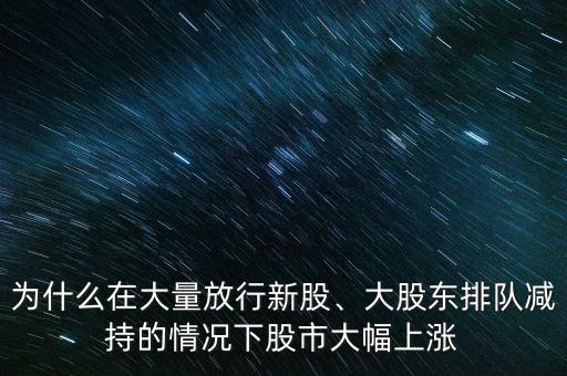 為什么在大量放行新股、大股東排隊(duì)減持的情況下股市大幅上漲