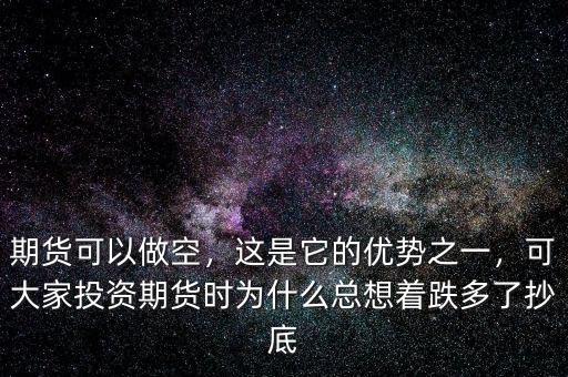 期貨可以做空，這是它的優(yōu)勢之一，可大家投資期貨時為什么總想著跌多了抄底