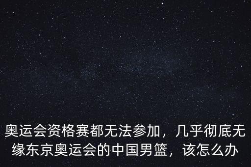 奧運會資格賽都無法參加，幾乎徹底無緣東京奧運會的中國男籃，該怎么辦