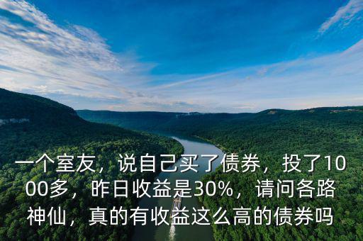 一個室友，說自己買了債券，投了1000多，昨日收益是30%，請問各路神仙，真的有收益這么高的債券嗎