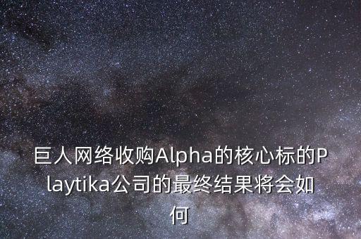 巨人網(wǎng)絡(luò)收購Alpha的核心標的Playtika公司的最終結(jié)果將會如何