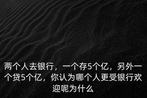 兩個(gè)人去銀行，一個(gè)存5個(gè)億，另外一個(gè)貸5個(gè)億，你認(rèn)為哪個(gè)人更受銀行歡迎呢為什么