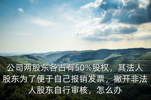 公司兩股東各占有50%股權(quán)，其法人股東為了便于自己報銷發(fā)票，撇開非法人股東自行審核，怎么辦