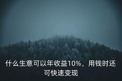 什么生意可以年收益10%，用錢時還可快速變現(xiàn)