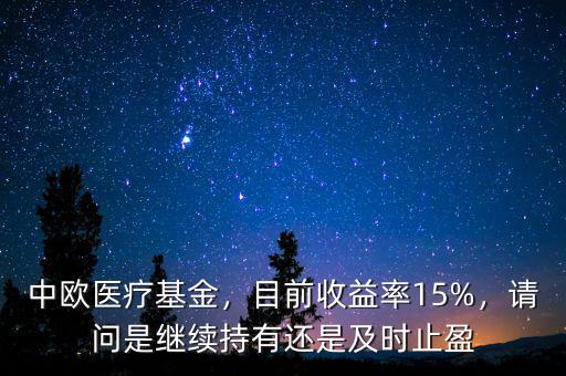 中歐醫(yī)療基金，目前收益率15%，請問是繼續(xù)持有還是及時止盈