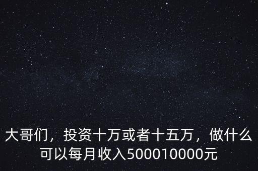 大哥們，投資十萬或者十五萬，做什么可以每月收入500010000元