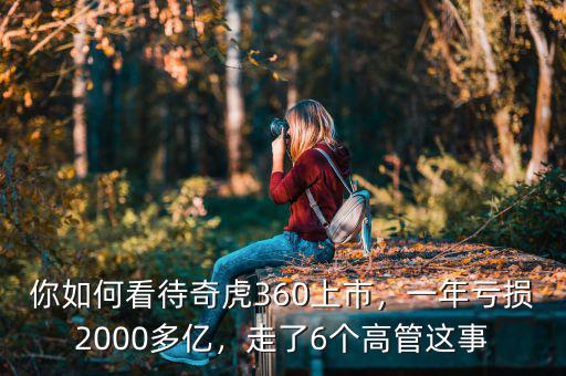 你如何看待奇虎360上市，一年虧損2000多億，走了6個(gè)高管這事