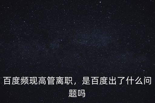 百度頻現(xiàn)高管離職，是百度出了什么問題嗎