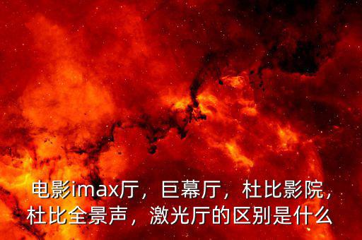 電影imax廳，巨幕廳，杜比影院，杜比全景聲，激光廳的區(qū)別是什么