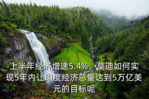 上半年經(jīng)濟(jì)增速5.4%，莫迪如何實(shí)現(xiàn)5年內(nèi)讓印度經(jīng)濟(jì)總量達(dá)到5萬億美元的目標(biāo)呢