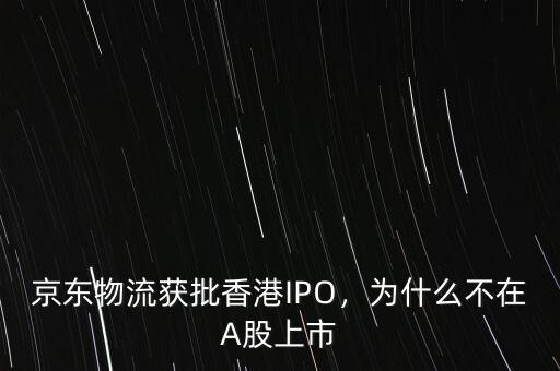 京東物流獲批香港IPO，為什么不在A股上市