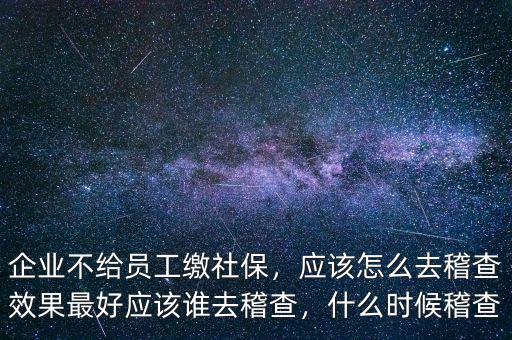 企業(yè)不給員工繳社保，應(yīng)該怎么去稽查效果最好應(yīng)該誰去稽查，什么時候稽查