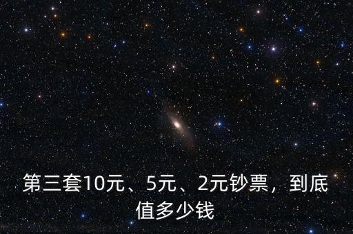 第三套10元、5元、2元鈔票，到底值多少錢