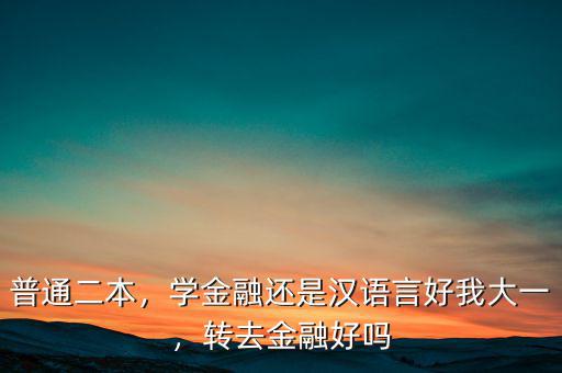 普通二本，學(xué)金融還是漢語言好我大一，轉(zhuǎn)去金融好嗎