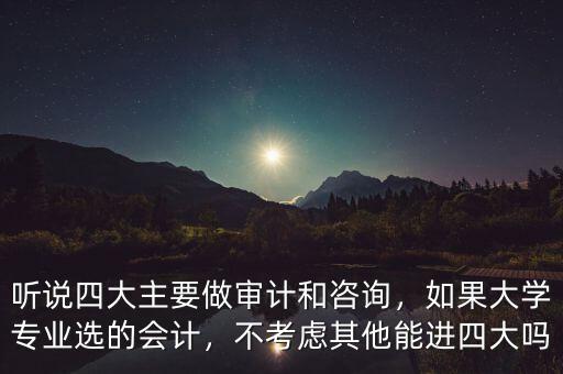 聽說四大主要做審計和咨詢，如果大學專業(yè)選的會計，不考慮其他能進四大嗎