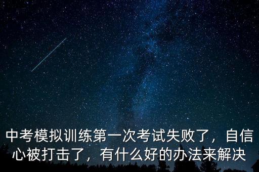 中考模擬訓(xùn)練第一次考試失敗了，自信心被打擊了，有什么好的辦法來解決