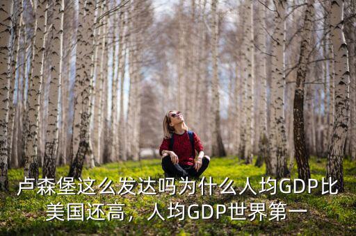 盧森堡這么發(fā)達(dá)嗎為什么人均GDP比美國還高，人均GDP世界第一