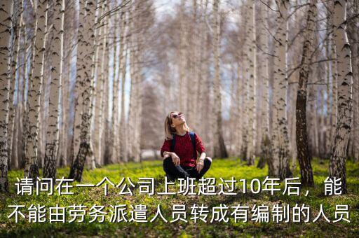 請(qǐng)問(wèn)在一個(gè)公司上班超過(guò)10年后，能不能由勞務(wù)派遣人員轉(zhuǎn)成有編制的人員