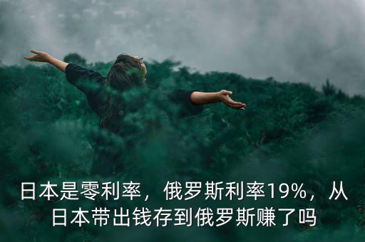 日本是零利率，俄羅斯利率19%，從日本帶出錢存到俄羅斯賺了嗎