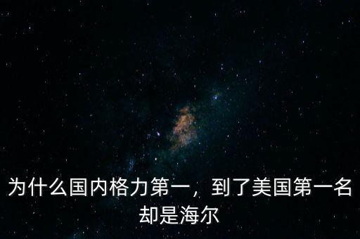 為什么國內(nèi)格力第一，到了美國第一名卻是海爾