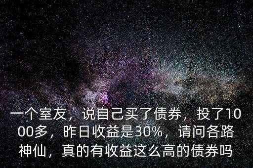 一個(gè)室友，說(shuō)自己買了債券，投了1000多，昨日收益是30%，請(qǐng)問(wèn)各路神仙，真的有收益這么高的債券嗎