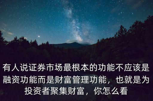 有人說證券市場最根本的功能不應(yīng)該是融資功能而是財富管理功能，也就是為投資者聚集財富，你怎么看