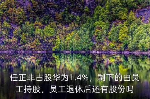 任正非占股華為1.4%，剩下的由員工持股，員工退休后還有股份嗎