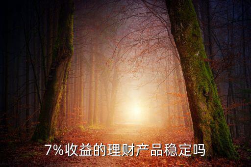 合理理財產(chǎn)品怎么樣,7%收益的理財產(chǎn)品穩(wěn)定嗎