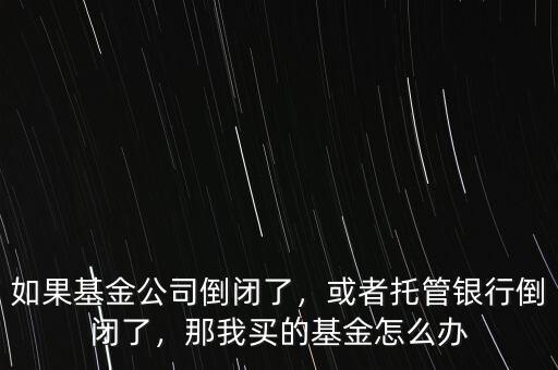 如果基金公司倒閉了，或者托管銀行倒閉了，那我買的基金怎么辦